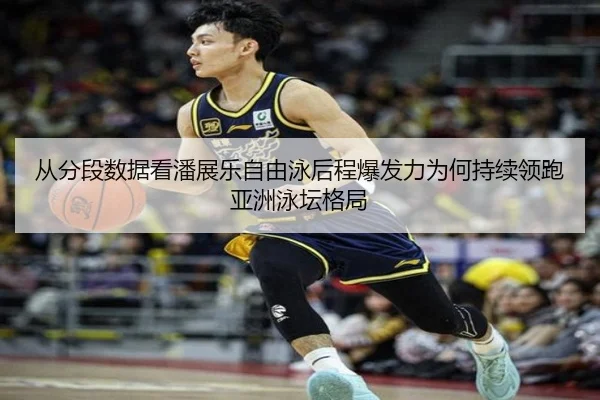 从分段数据看潘展乐自由泳后程爆发力为何持续领跑亚洲泳坛格局（lewan Sports）