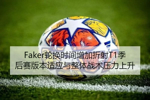 Faker轮换时间增加折射T1季后赛版本适应与整体战术压力上升